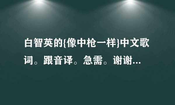 白智英的{像中枪一样}中文歌词。跟音译。急需。谢谢。拜托各位了 3Q