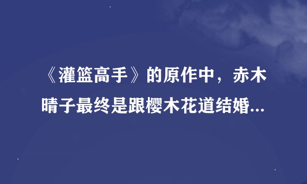 《灌篮高手》的原作中，赤木晴子最终是跟樱木花道结婚了吗？而且说流川枫喜欢樱木花道的妹妹，并且流川枫