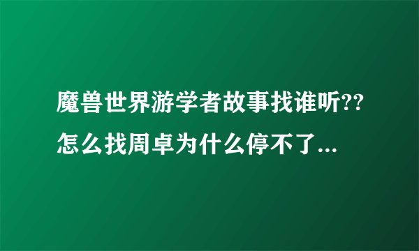 魔兽世界游学者故事找谁听??怎么找周卓为什么停不了啊 !!!