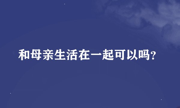 和母亲生活在一起可以吗？