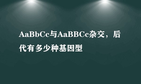 AaBbCc与AaBBCc杂交，后代有多少种基因型