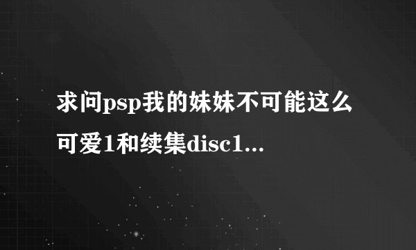 求问psp我的妹妹不可能这么可爱1和续集disc1,2。的完整攻略，还有这两部有什么区别