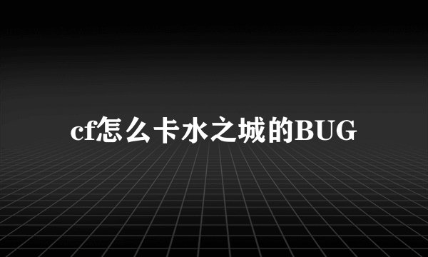 cf怎么卡水之城的BUG
