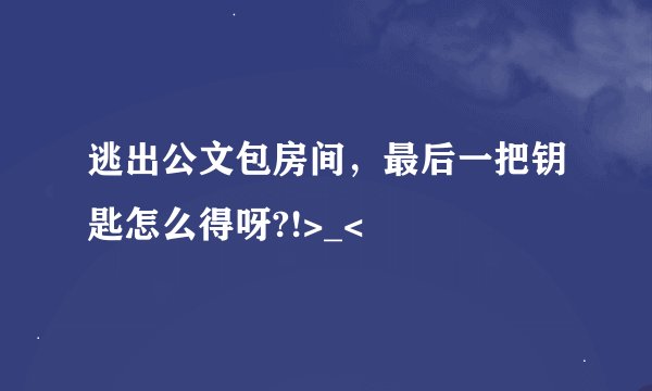 逃出公文包房间，最后一把钥匙怎么得呀?!>_<