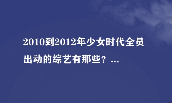 2010到2012年少女时代全员出动的综艺有那些？请列日期