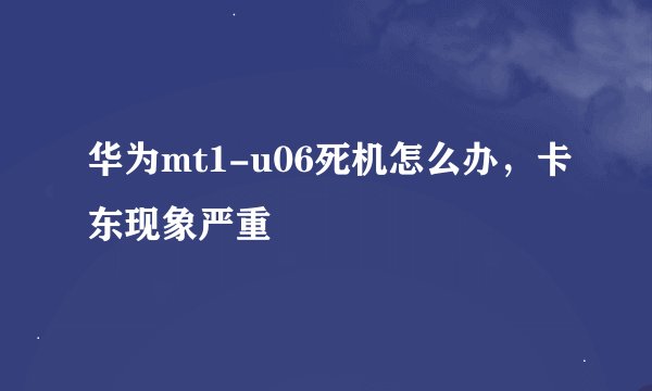 华为mt1-u06死机怎么办，卡东现象严重