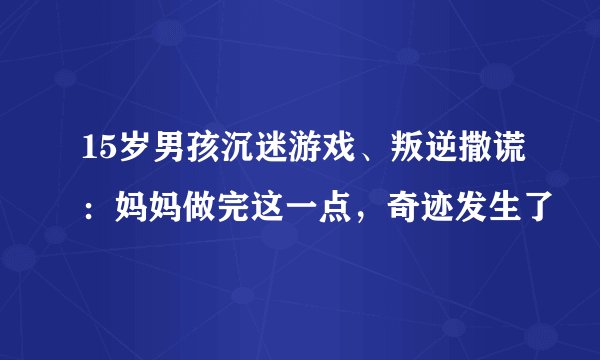 15岁男孩沉迷游戏、叛逆撒谎：妈妈做完这一点，奇迹发生了