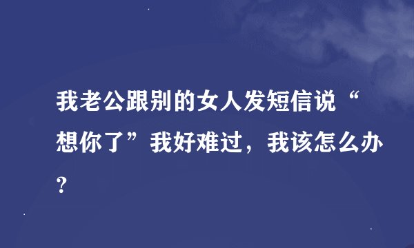我老公跟别的女人发短信说“想你了”我好难过，我该怎么办？