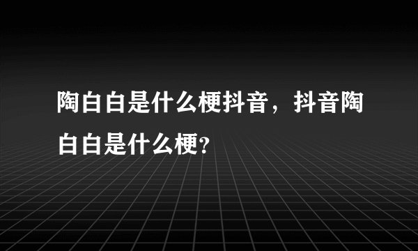 陶白白是什么梗抖音,抖音陶白白是什么梗?