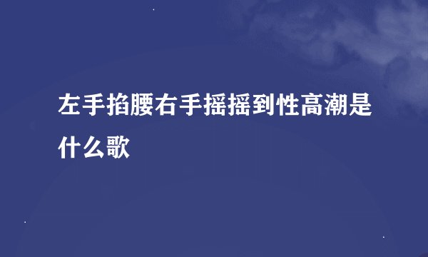 左手掐腰右手摇摇到性高潮是什么歌
