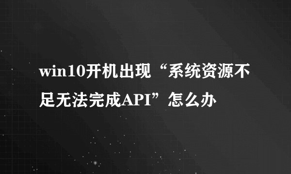 win10开机出现“系统资源不足无法完成API”怎么办