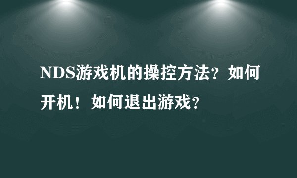 NDS游戏机的操控方法？如何开机！如何退出游戏？