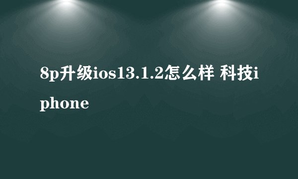 8p升级ios13.1.2怎么样 科技iphone