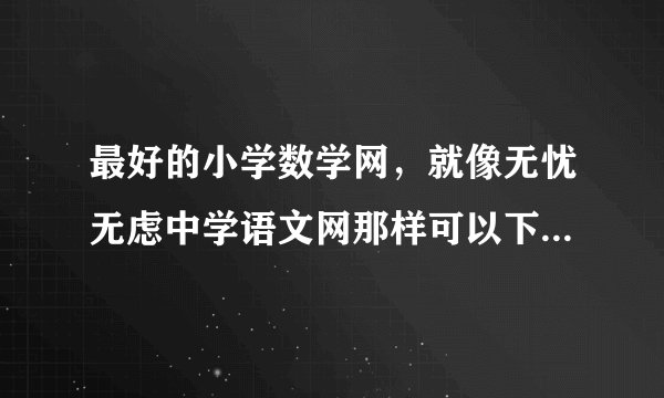 最好的小学数学网，就像无忧无虑中学语文网那样可以下载课件、试题的！