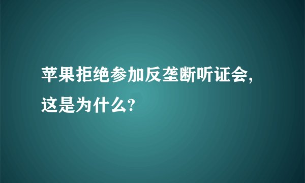 苹果拒绝参加反垄断听证会,这是为什么?