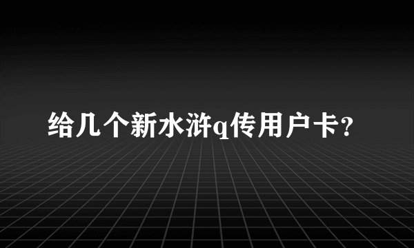 给几个新水浒q传用户卡？