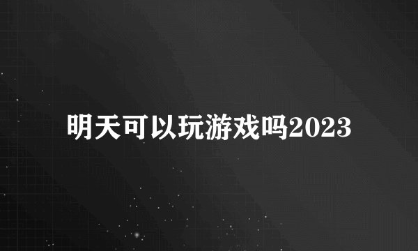 明天可以玩游戏吗2023