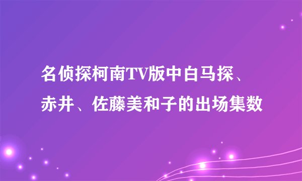 名侦探柯南TV版中白马探、赤井、佐藤美和子的出场集数