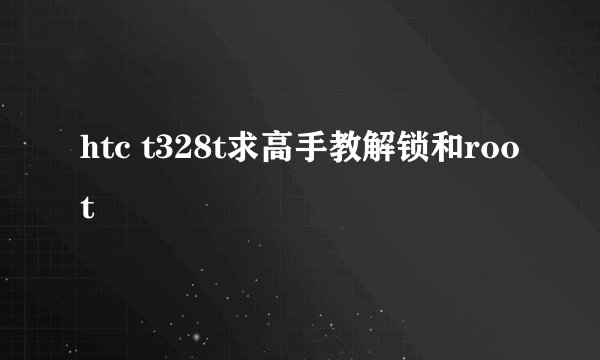 htc t328t求高手教解锁和root