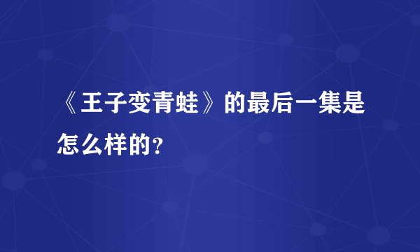 《王子变青蛙》的最后一集是怎么样的？
