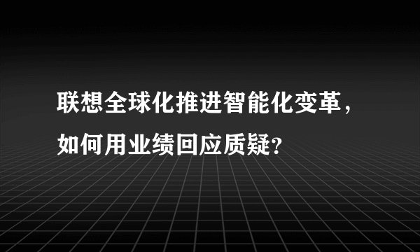 联想全球化推进智能化变革，如何用业绩回应质疑？