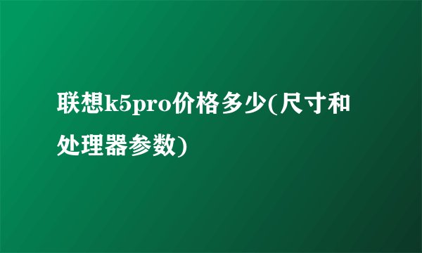 联想k5pro价格多少(尺寸和处理器参数)