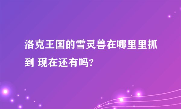 洛克王国的雪灵兽在哪里里抓到 现在还有吗?