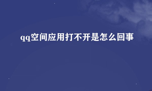 qq空间应用打不开是怎么回事