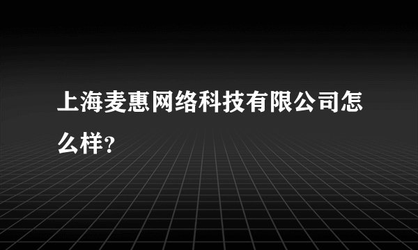 上海麦惠网络科技有限公司怎么样？