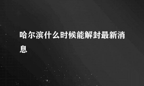 哈尔滨什么时候能解封最新消息