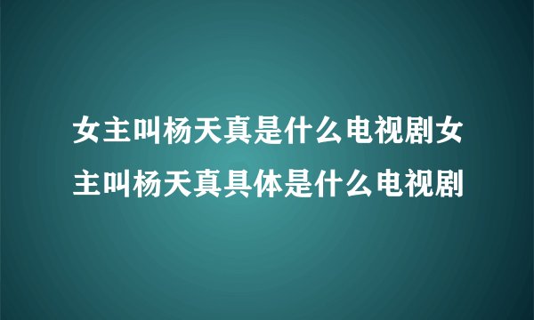 女主叫杨天真是什么电视剧女主叫杨天真具体是什么电视剧