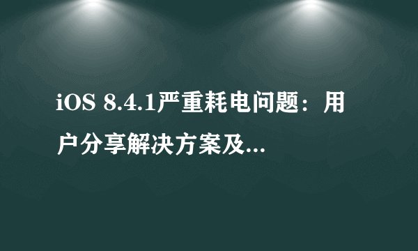 iOS 8.4.1严重耗电问题：用户分享解决方案及是否值得升级至非越狱用户？
