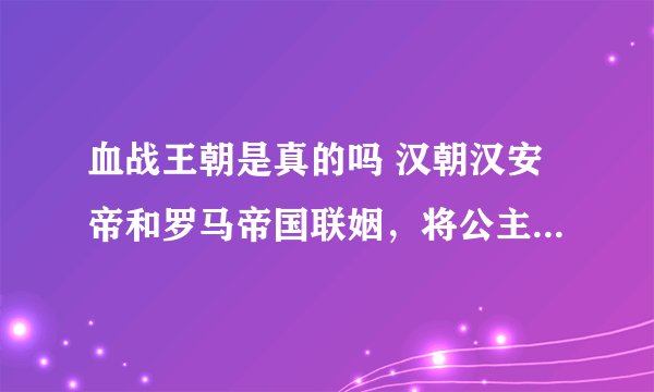 血战王朝是真的吗 汉朝汉安帝和罗马帝国联姻，将公主嫁给罗马王子？