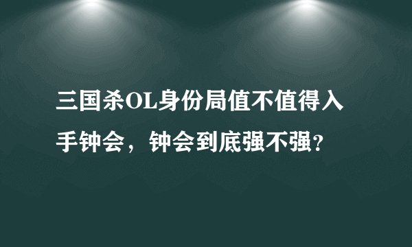 三国杀OL身份局值不值得入手钟会，钟会到底强不强？