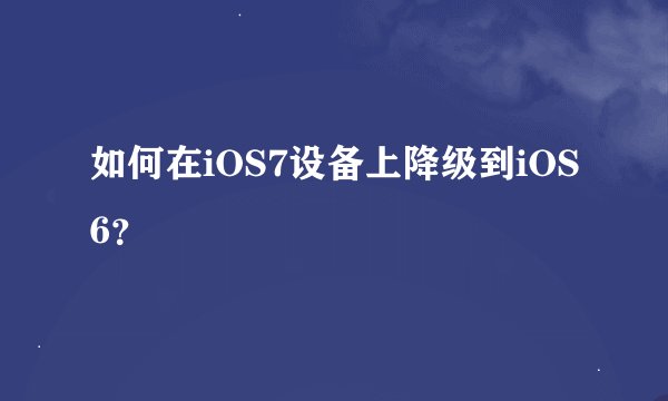 如何在iOS7设备上降级到iOS6？