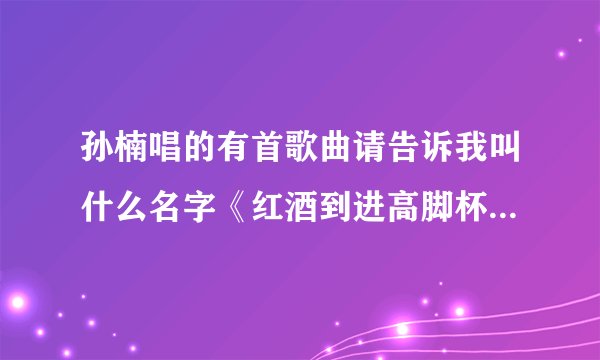 孙楠唱的有首歌曲请告诉我叫什么名字《红酒到进高脚杯》第一句就这样唱的
