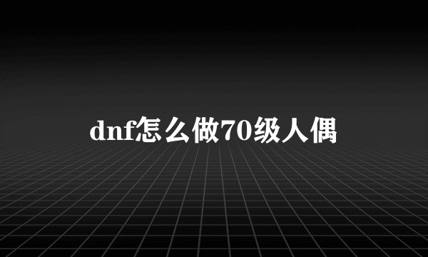 dnf怎么做70级人偶