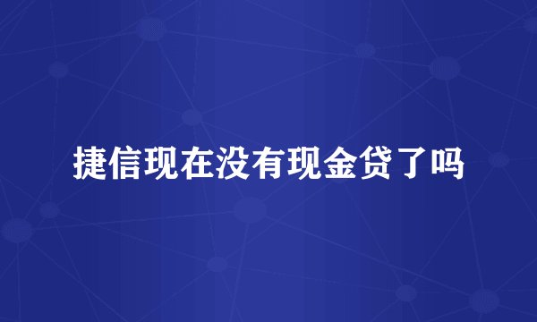 捷信现在没有现金贷了吗