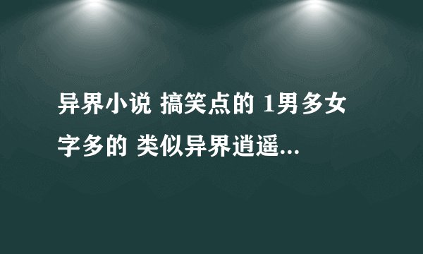 异界小说 搞笑点的 1男多女 字多的 类似异界逍遥魅影 异界之魔武流氓 完结的 谢谢了