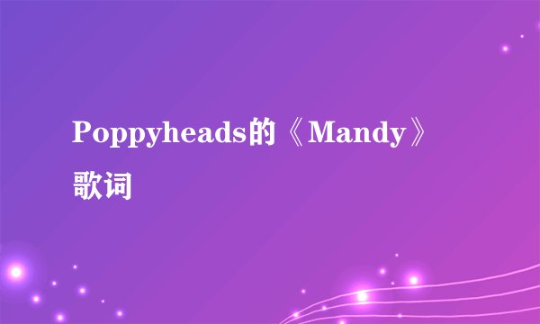 Poppyheads的《Mandy》 歌词