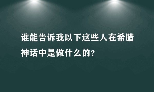 谁能告诉我以下这些人在希腊神话中是做什么的？