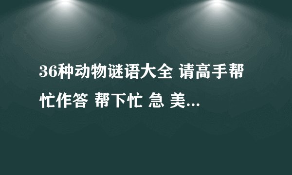 36种动物谜语大全 请高手帮忙作答 帮下忙 急 美人报恩大信陵 水鸟春飞梅花开 家中墙上夜晚游 龙跳风舞齐歌
