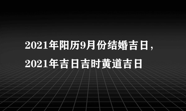 2021年阳历9月份结婚吉日，2021年吉日吉时黄道吉日