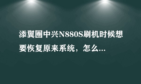 添翼圈中兴N880S刷机时候想要恢复原来系统，怎么恢复，求高手指导