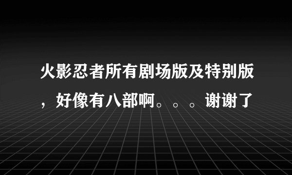 火影忍者所有剧场版及特别版，好像有八部啊。。。谢谢了