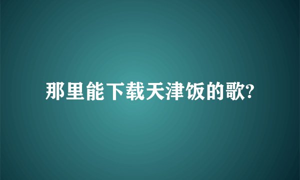 那里能下载天津饭的歌?