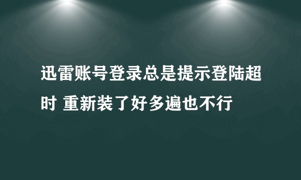 迅雷账号登录总是提示登陆超时 重新装了好多遍也不行