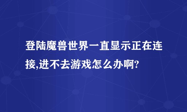 登陆魔兽世界一直显示正在连接,进不去游戏怎么办啊?