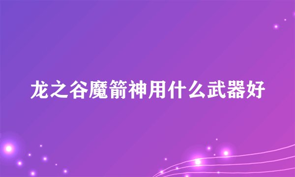 龙之谷魔箭神用什么武器好