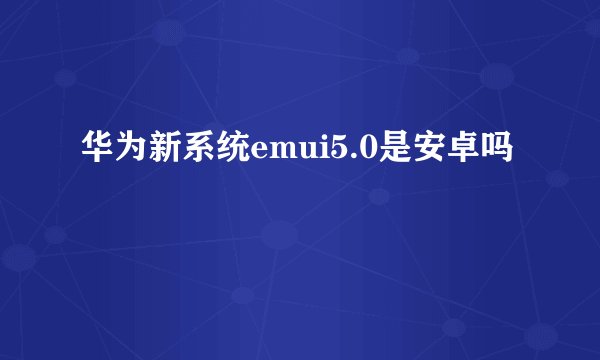 华为新系统emui5.0是安卓吗